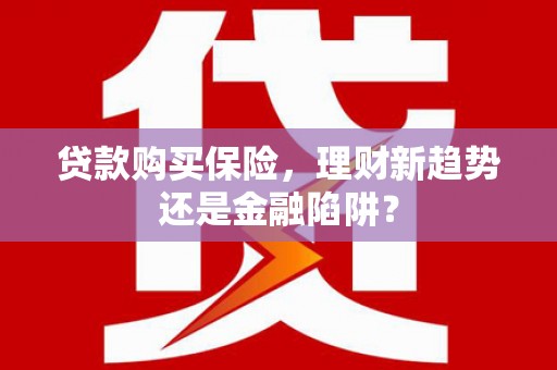 林甸贷款购买保险，理财新趋势还是金融陷阱？