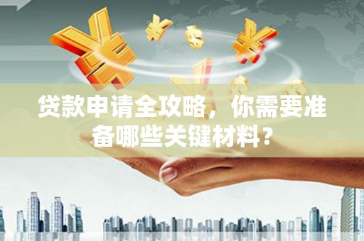林甸贷款申请全攻略，你需要准备哪些关键材料？