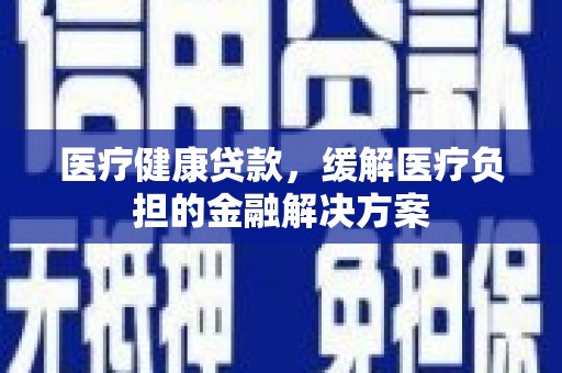 林甸医疗健康贷款，缓解医疗负担的金融解决方案