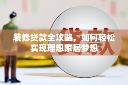 林甸装修贷款全攻略，如何轻松实现理想家居梦想