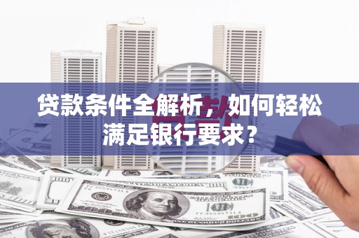 林甸贷款条件全解析，如何轻松满足银行要求？