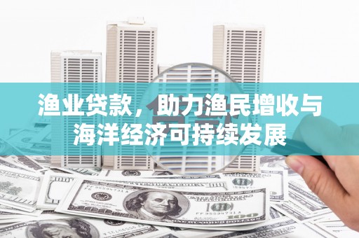 林甸渔业贷款，助力渔民增收与海洋经济可持续发展