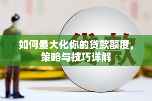 林甸如何最大化你的贷款额度，策略与技巧详解