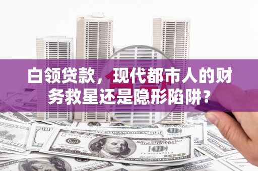 林甸白领贷款，现代都市人的财务救星还是隐形陷阱？