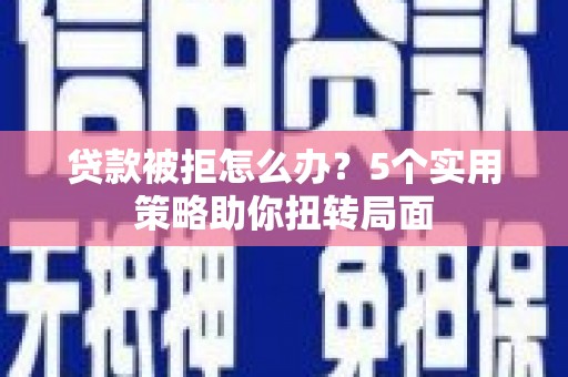 林甸贷款被拒怎么办？5个实用策略助你扭转局面