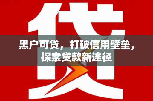林甸黑户可贷，打破信用壁垒，探索贷款新途径