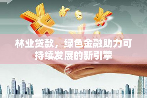 林甸林业贷款，绿色金融助力可持续发展的新引擎