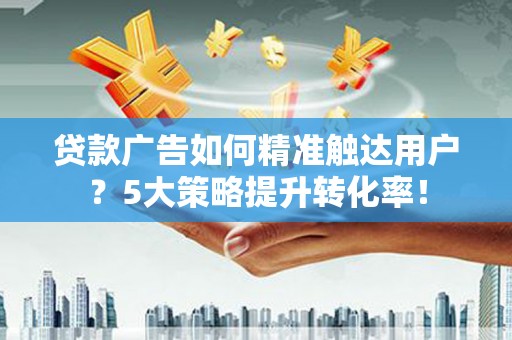 林甸贷款广告如何精准触达用户？5大策略提升转化率！