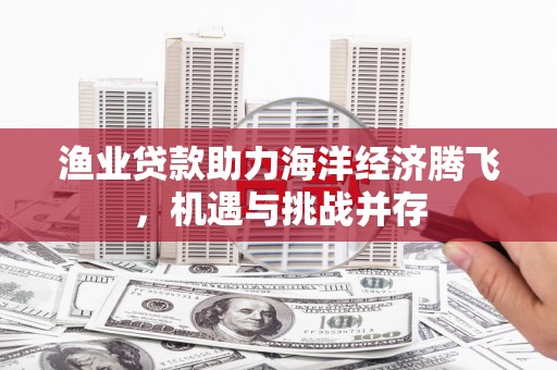 林甸渔业贷款助力海洋经济腾飞，机遇与挑战并存