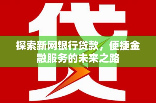 林甸探索新网银行贷款，便捷金融服务的未来之路