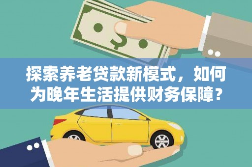 林甸探索养老贷款新模式，如何为晚年生活提供财务保障？