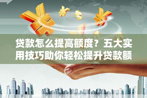 林甸贷款怎么提高额度？五大实用技巧助你轻松提升贷款额度