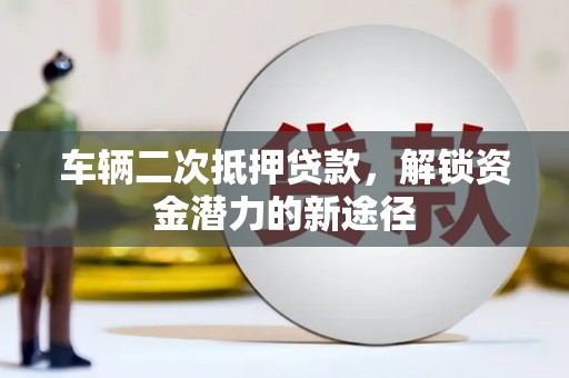 林甸车辆二次抵押贷款，解锁资金潜力的新途径