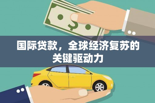 林甸国际贷款，全球经济复苏的关键驱动力