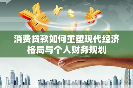 林甸消费贷款如何重塑现代经济格局与个人财务规划