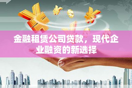 林甸金融租赁公司贷款，现代企业融资的新选择