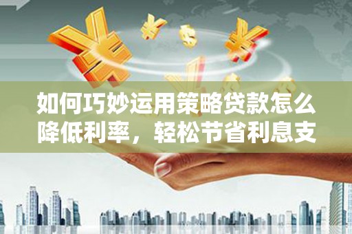 林甸如何巧妙运用策略贷款怎么降低利率，轻松节省利息支出