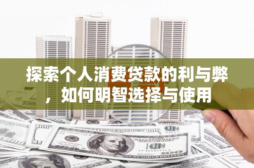 林甸探索个人消费贷款的利与弊，如何明智选择与使用