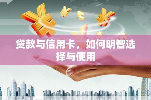 林甸贷款与信用卡，如何明智选择与使用