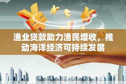 林甸渔业贷款助力渔民增收，推动海洋经济可持续发展