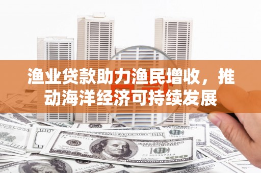林甸渔业贷款助力渔民增收，推动海洋经济可持续发展