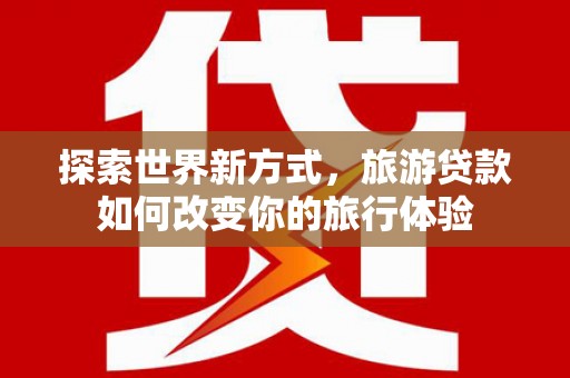 林甸探索世界新方式，旅游贷款如何改变你的旅行体验