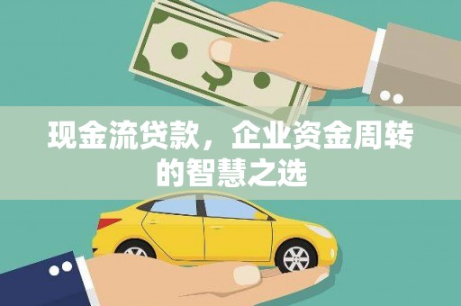 林甸现金流贷款，企业资金周转的智慧之选