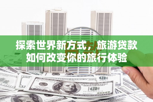 林甸探索世界新方式，旅游贷款如何改变你的旅行体验