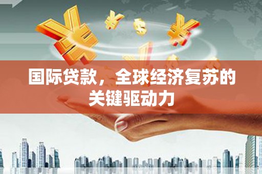 林甸国际贷款，全球经济复苏的关键驱动力