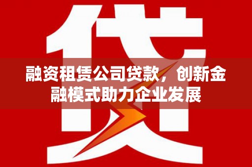 林甸融资租赁公司贷款，创新金融模式助力企业发展