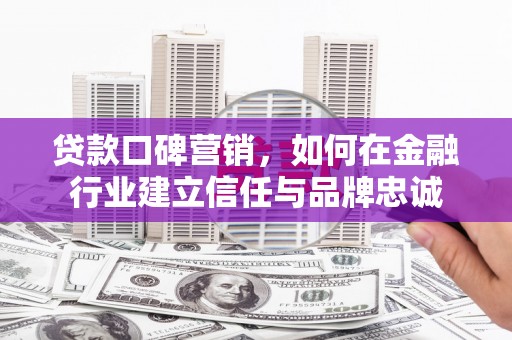 林甸贷款口碑营销，如何在金融行业建立信任与品牌忠诚