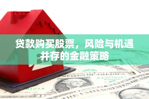 林甸贷款购买股票，风险与机遇并存的金融策略