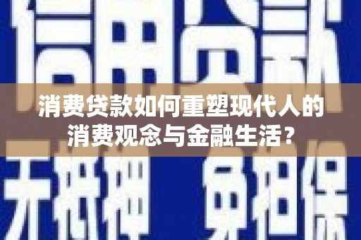 林甸消费贷款如何重塑现代人的消费观念与金融生活？