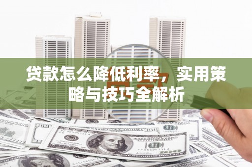 林甸贷款怎么降低利率，实用策略与技巧全解析