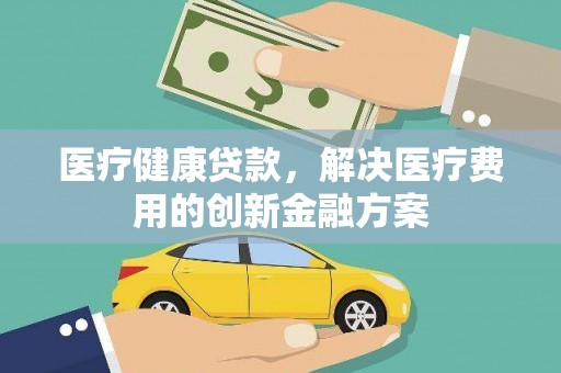 林甸医疗健康贷款，解决医疗费用的创新金融方案