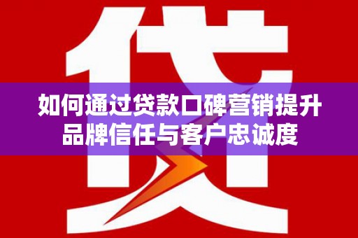 林甸如何通过贷款口碑营销提升品牌信任与客户忠诚度