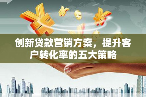 林甸创新贷款营销方案，提升客户转化率的五大策略