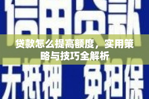 林甸贷款怎么提高额度，实用策略与技巧全解析