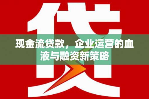 林甸现金流贷款，企业运营的血液与融资新策略