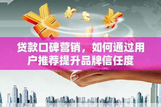 林甸贷款口碑营销，如何通过用户推荐提升品牌信任度