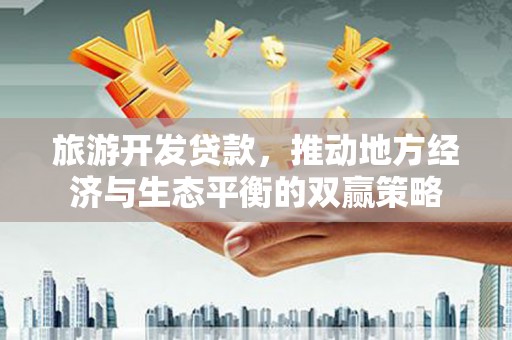 林甸旅游开发贷款，推动地方经济与生态平衡的双赢策略