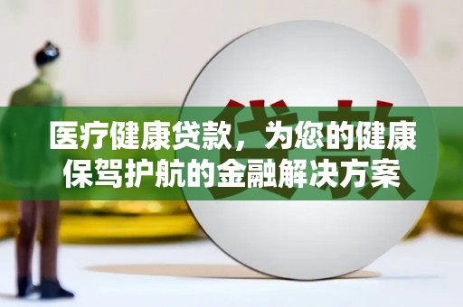 林甸医疗健康贷款，为您的健康保驾护航的金融解决方案