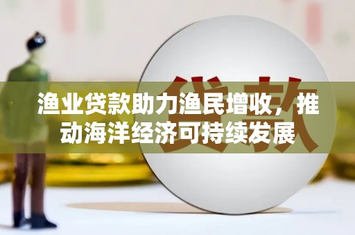 林甸渔业贷款助力渔民增收，推动海洋经济可持续发展