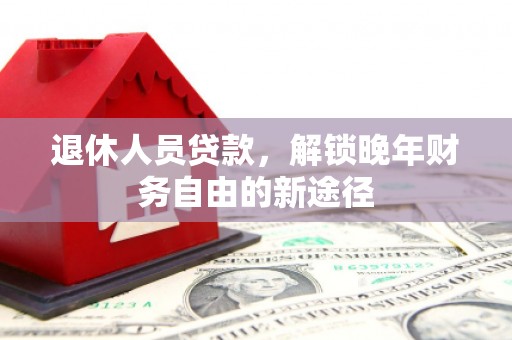 林甸退休人员贷款，解锁晚年财务自由的新途径