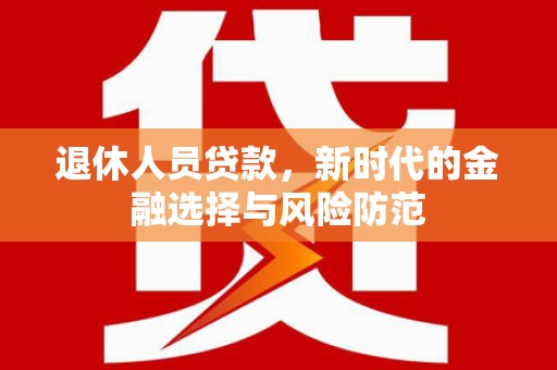 林甸退休人员贷款，新时代的金融选择与风险防范