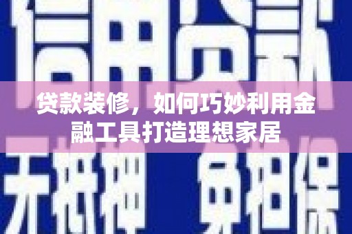 林甸贷款装修，如何巧妙利用金融工具打造理想家居