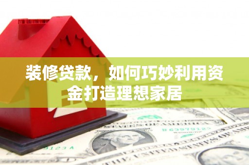 林甸装修贷款，如何巧妙利用资金打造理想家居