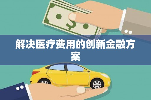 林甸解决医疗费用的创新金融方案