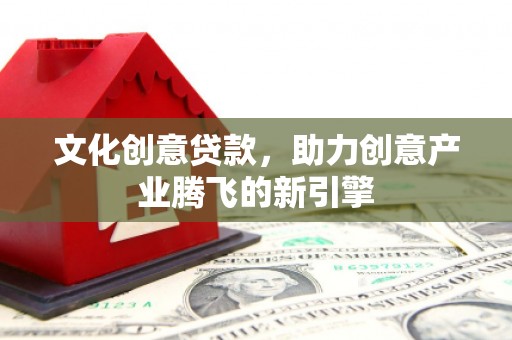 林甸文化创意贷款，助力创意产业腾飞的新引擎
