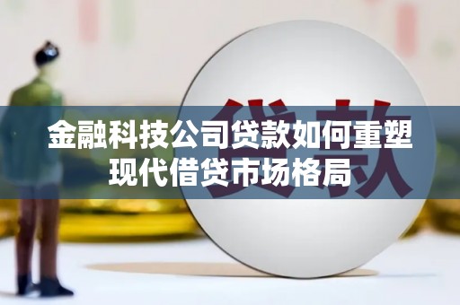 林甸金融科技公司贷款如何重塑现代借贷市场格局